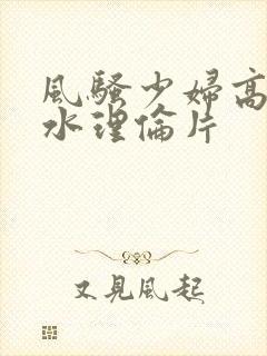 风骚少妇高潮喷水理伦片