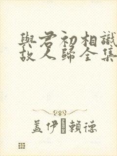 与君初相识恰似故人归全集免费播放在线观看