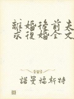 离婚后前夫哭着求复婚全文阅读