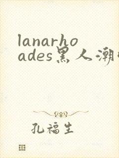 lanarhoades黑人潮喷