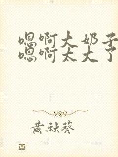 嗯啊大奶子骚货嗯啊太大了