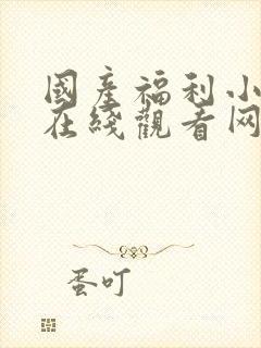 国产福利小视频在线观看网址