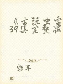 《古玩虫电视剧39集完整版》午夜免费