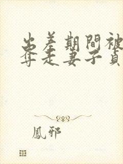 出差期间被上司夺走妻子贞操