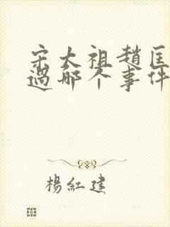 宋太祖赵匡胤通过哪个事件夺取政权建立宋朝