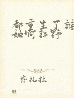 都重生了谁还追她啊许野