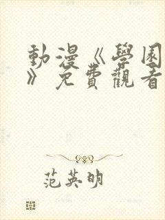 动漫《学园侵触》免费观看全集