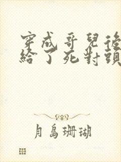 穿成哥儿后我嫁给了死对头