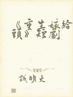 《重生嫁给死对头》短剧