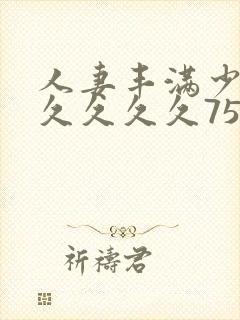 人妻丰满少妇久久久久久75