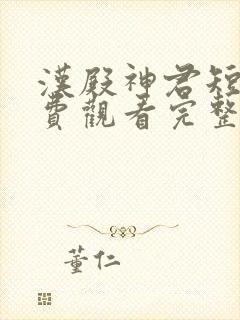 汉殿神君短剧免费观看完整版