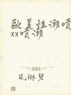 欧美性潮喷xxxx喷潮