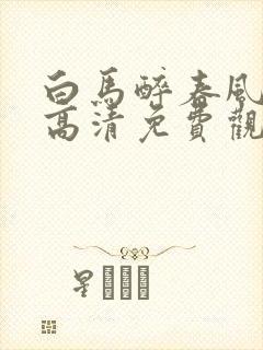 白马醉春风在线高清免费观看全集封面