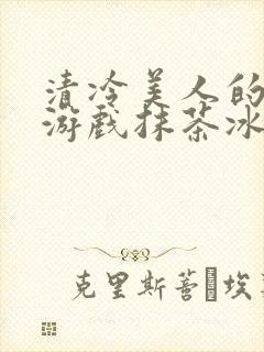 清冷美人的神奇游戏抹茶冰沙海