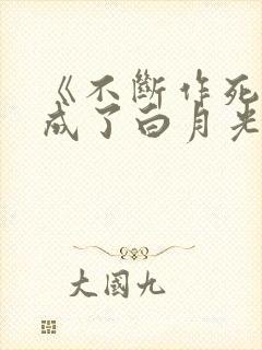 《不断作死后我成了白月光》小说