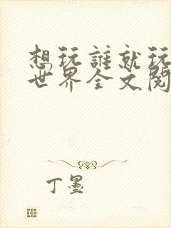 想玩谁就玩谁的世界全文阅读