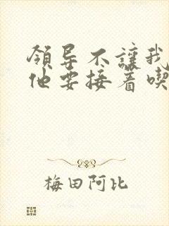 领导不让我断奶他要接着吃