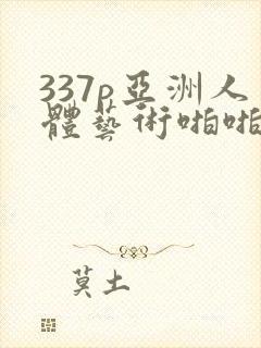 337p亚洲人体艺术啪啪
