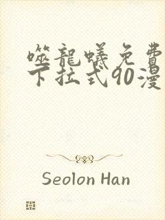 噬龙蚁免费观看下拉式90漫画