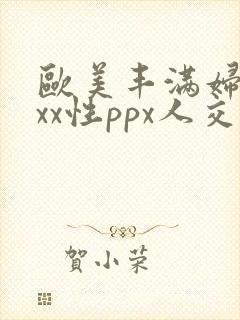 欧美丰满妇xxxx性ppx人交