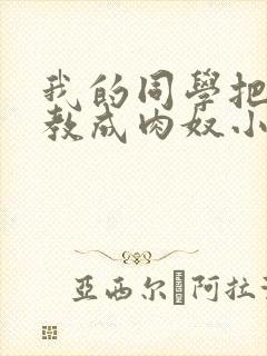 我的同学把我调教成肉奴小说阅读