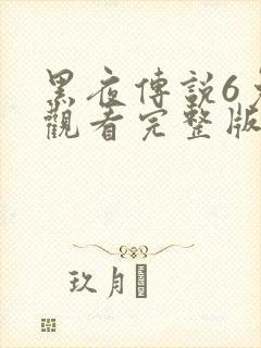 黑夜传说6免费观看完整版播放高清
