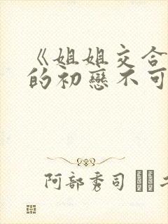 《姐姐交合,我的初恋不可能是亲姐姐》