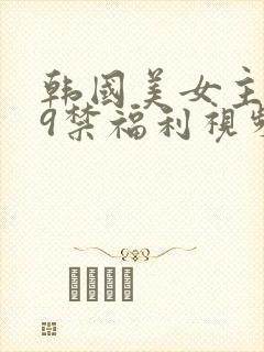 韩国美女主播19禁福利视频