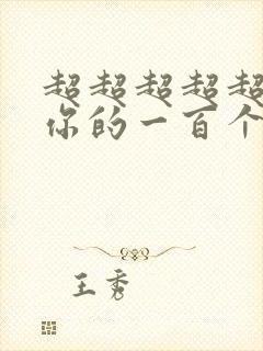 超超超超超喜欢你的一百个女朋友