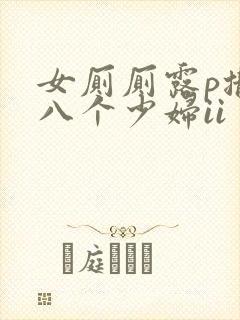 女厕厕露p撒尿八个少妇ii