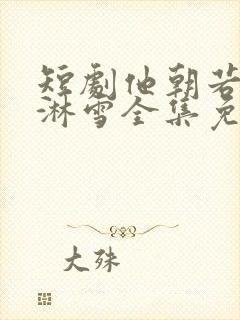 短剧他朝若是同淋雪全集免费观看