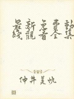 最新免费动漫在线观看全集免费高清版