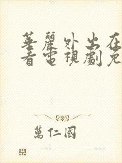 华丽外出在线观看电视剧免费高清完整韩剧