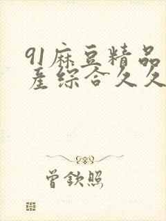 91麻豆精品国产综合久久久_亚洲综合久