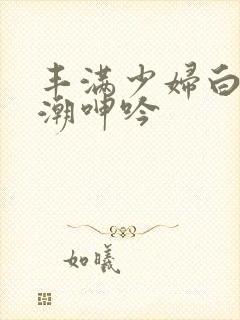 丰满少妇白浆高潮呻吟封面