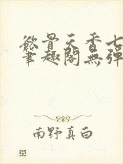 欲骨天香七弦上笔趣阁无弹窗