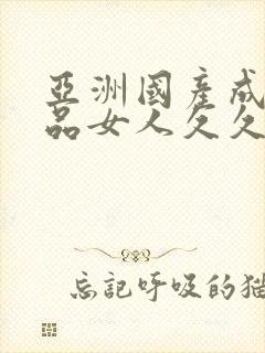 亚洲国产成人精品女人久久