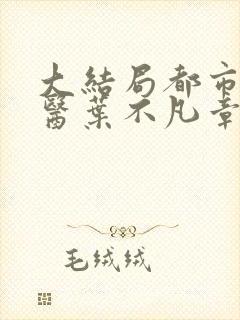 大结局都市古仙医叶不凡章节