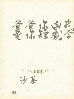 爸爸你凶我我也爱你短剧合集