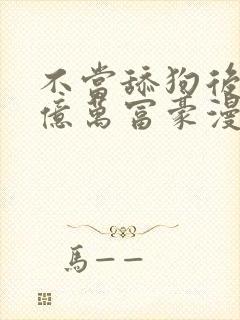 不当舔狗后成为亿万富豪漫画免费