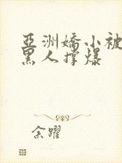 亚洲娇小被巨大黑人撑爆