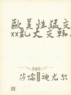 欧美性猛交ⅹxxx乱大交韩国