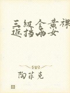 三级全黄裸体无遮挡两女