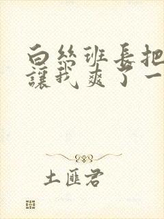 白丝班长把开腿让我爽了一夜