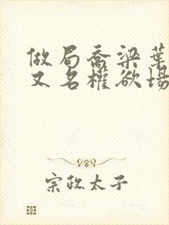 做局乔梁叶心仪又名权欲场风云最新