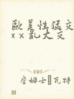 欧美性猛交xxxⅹ乱大交