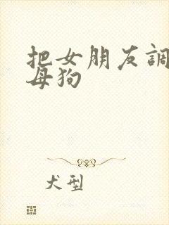 把女朋友调教成母狗