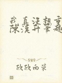 我真没想重生啊陈汉升笔趣阁