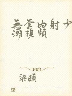 无套内射少妇高潮视频