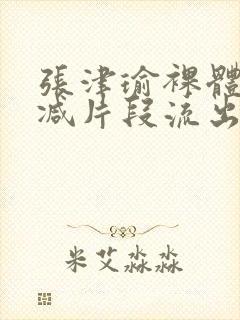 张津瑜裸体无删减片段流出